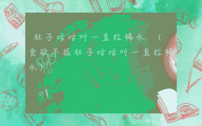 肚子咕咕叫一直拉稀水 (食欲不振肚子咕咕叫一直拉稀水)